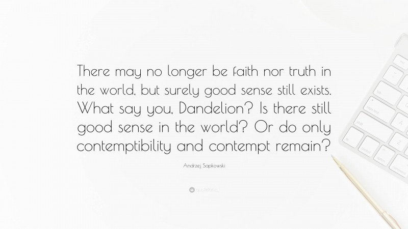 Andrzej Sapkowski Quote: “There may no longer be faith nor truth in the world, but surely good sense still exists. What say you, Dandelion? Is there still good sense in the world? Or do only contemptibility and contempt remain?”