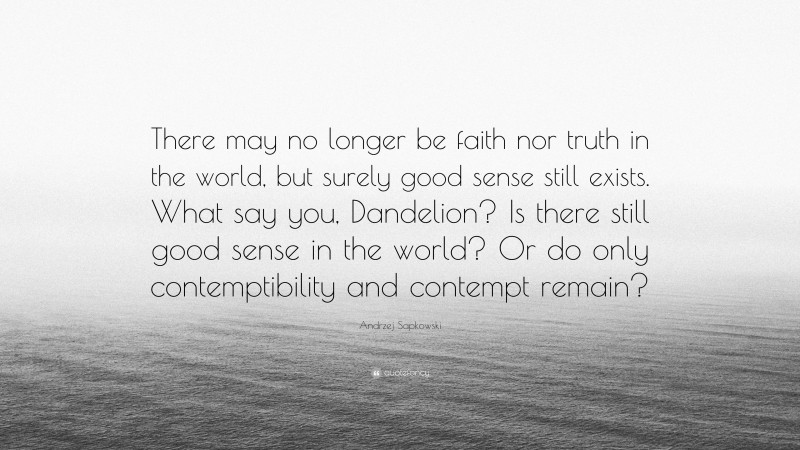 Andrzej Sapkowski Quote: “There may no longer be faith nor truth in the world, but surely good sense still exists. What say you, Dandelion? Is there still good sense in the world? Or do only contemptibility and contempt remain?”