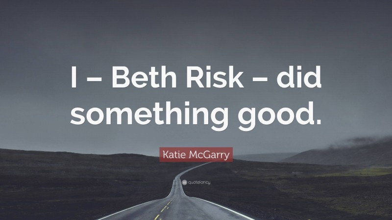 Katie McGarry Quote: “I – Beth Risk – did something good.”