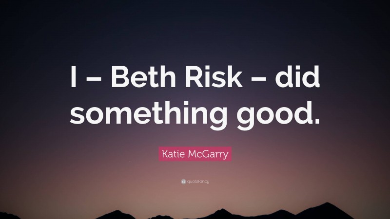 Katie McGarry Quote: “I – Beth Risk – did something good.”
