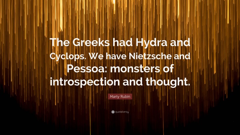Marty Rubin Quote: “The Greeks had Hydra and Cyclops. We have Nietzsche and Pessoa: monsters of introspection and thought.”