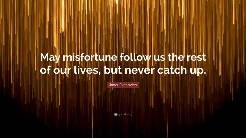 Janet Evanovich Quote: “May misfortune follow us the rest of our lives, but never catch up.”