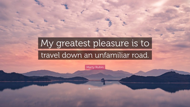 Marty Rubin Quote: “My greatest pleasure is to travel down an unfamiliar road.”