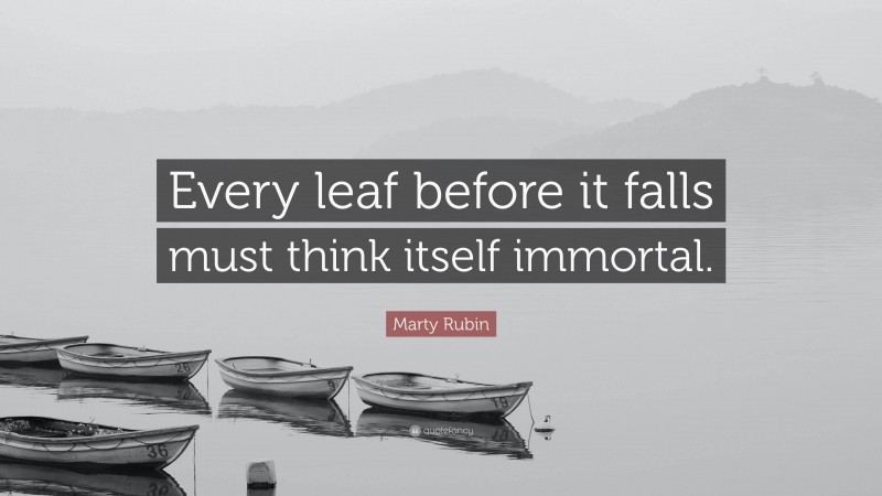 Marty Rubin Quote: “Every leaf before it falls must think itself immortal.”