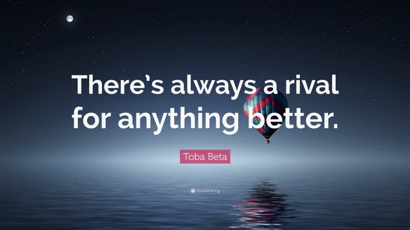 Toba Beta Quote: “There’s always a rival for anything better.”