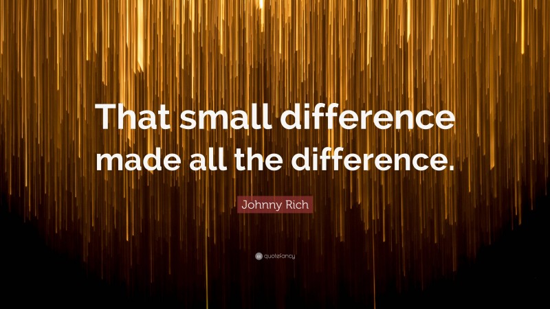 Johnny Rich Quote: “That small difference made all the difference.”