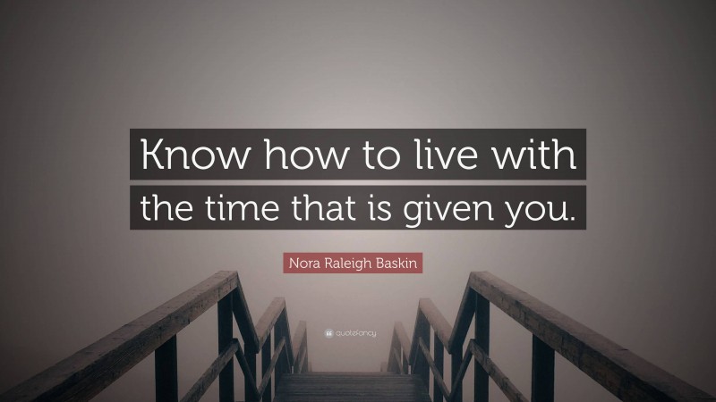 Nora Raleigh Baskin Quote: “Know how to live with the time that is given you.”