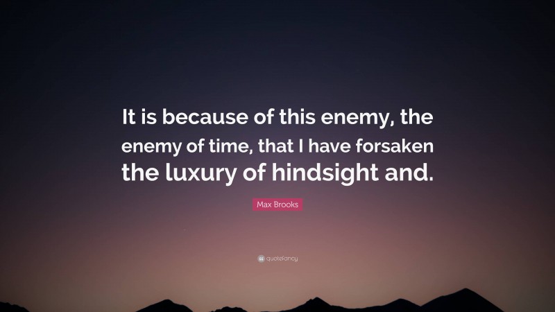 Max Brooks Quote: “It is because of this enemy, the enemy of time, that I have forsaken the luxury of hindsight and.”