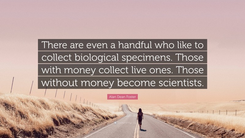 Alan Dean Foster Quote: “There are even a handful who like to collect biological specimens. Those with money collect live ones. Those without money become scientists.”
