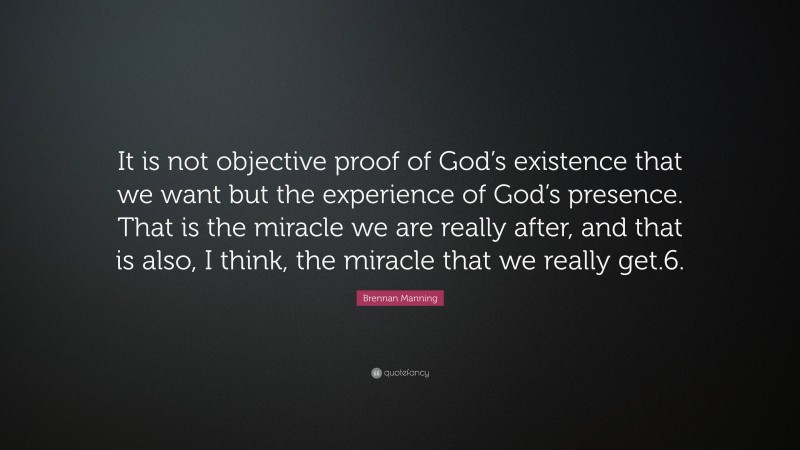 Brennan Manning Quote: “It is not objective proof of God’s existence that we want but the experience of God’s presence. That is the miracle we are really after, and that is also, I think, the miracle that we really get.6.”