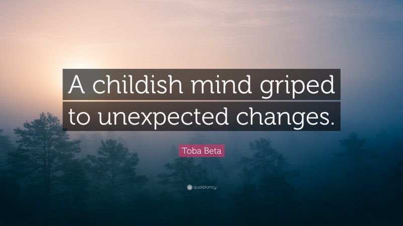 Toba Beta Quote: “A childish mind griped to unexpected changes.”