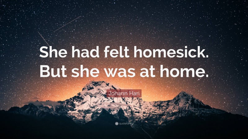 Johann Hari Quote: “She had felt homesick. But she was at home.”