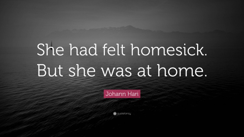 Johann Hari Quote: “She had felt homesick. But she was at home.”