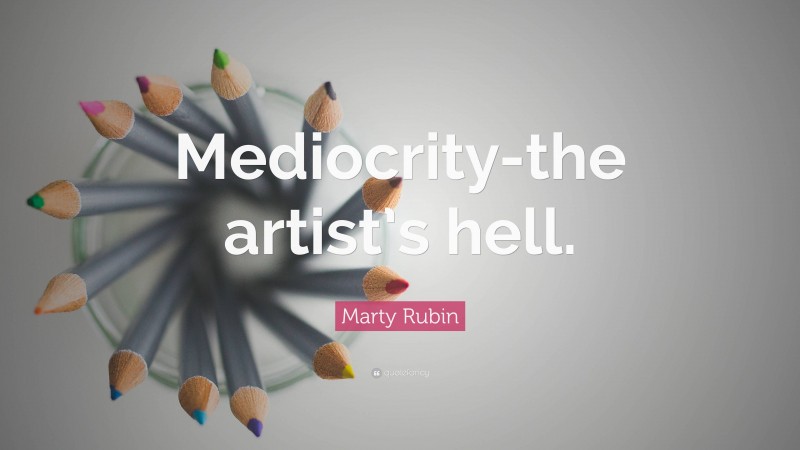 Marty Rubin Quote: “Mediocrity-the artist’s hell.”