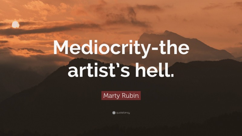 Marty Rubin Quote: “Mediocrity-the artist’s hell.”
