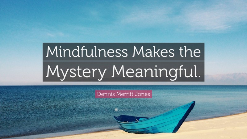 Dennis Merritt Jones Quote: “Mindfulness Makes the Mystery Meaningful.”