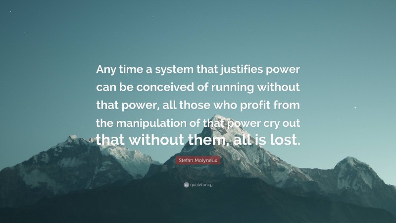 Stefan Molyneux Quote: “Any time a system that justifies power can be conceived of running without that power, all those who profit from the manipulation of that power cry out that without them, all is lost.”