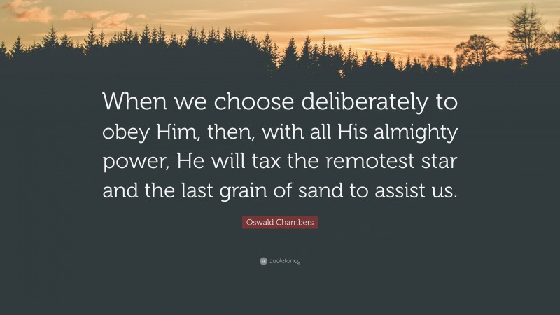Oswald Chambers Quote: “When we choose deliberately to obey Him, then, with all His almighty power, He will tax the remotest star and the last grain of sand to assist us.”