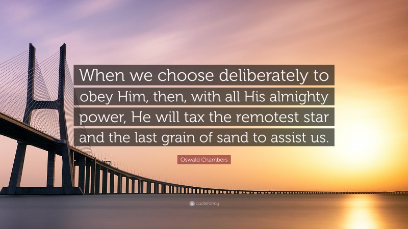 Oswald Chambers Quote: “When we choose deliberately to obey Him, then, with all His almighty power, He will tax the remotest star and the last grain of sand to assist us.”