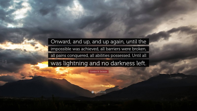 Gordon R. Dickson Quote: “Onward, and up, and up again, until the impossible was achieved, all barriers were broken, all pains conquered, all abilities possessed. Until all was lightning and no darkness left.”