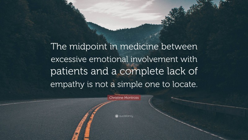 Christine Montross Quote: “The midpoint in medicine between excessive emotional involvement with patients and a complete lack of empathy is not a simple one to locate.”
