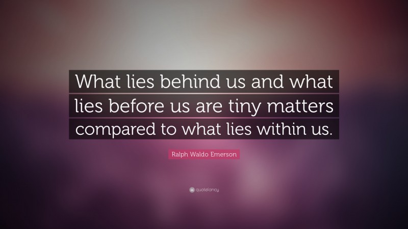 Ralph Waldo Emerson Quote: “What lies behind us and what lies before us are tiny matters compared to what lies within us.”