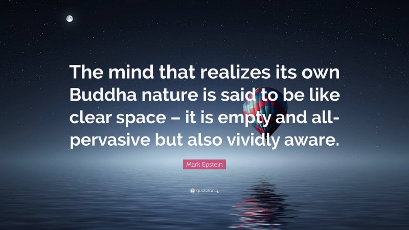 Mark Epstein Quote: “The mind that realizes its own Buddha nature is said to be like clear space – it is empty and all-pervasive but also vividly aware.”
