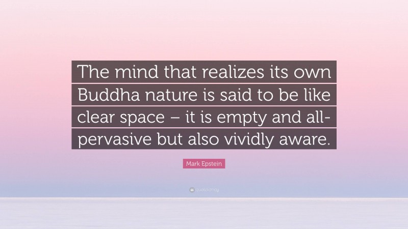 Mark Epstein Quote: “The mind that realizes its own Buddha nature is said to be like clear space – it is empty and all-pervasive but also vividly aware.”