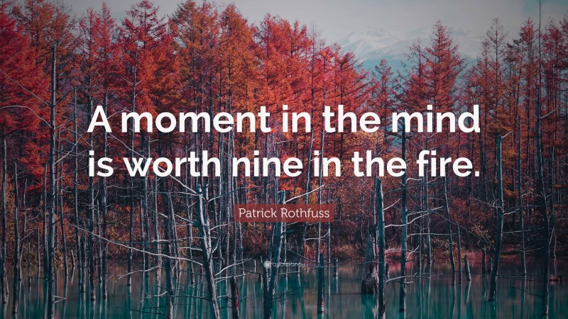 Patrick Rothfuss Quote: “A moment in the mind is worth nine in the fire.”