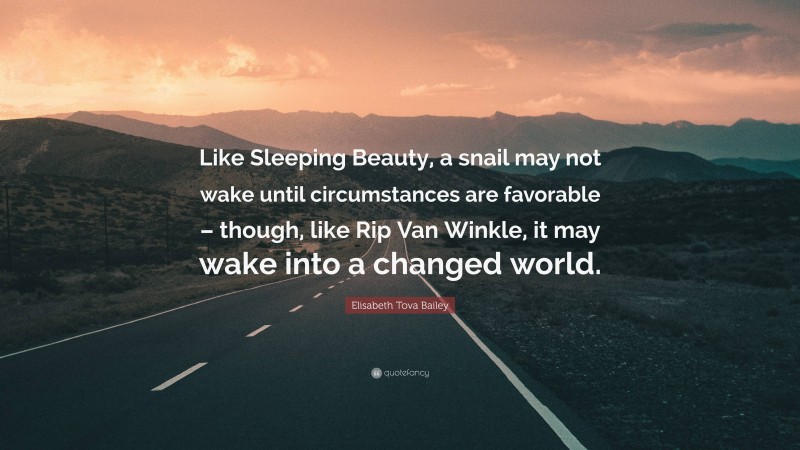 Elisabeth Tova Bailey Quote: “Like Sleeping Beauty, a snail may not wake until circumstances are favorable – though, like Rip Van Winkle, it may wake into a changed world.”