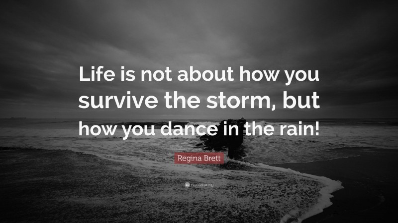 Regina Brett Quote: “Life is not about how you survive the storm, but how you dance in the rain!”