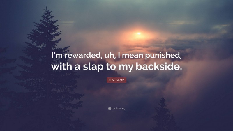 H.M. Ward Quote: “I’m rewarded, uh, I mean punished, with a slap to my backside.”