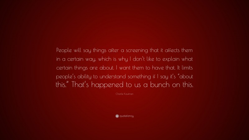 Charlie Kaufman Quote: “People will say things after a screening that it affects them in a certain way, which is why I don’t like to explain what certain things are about. I want them to have that. It limits people’s ability to understand something if I say it’s “about this.” That’s happened to us a bunch on this.”