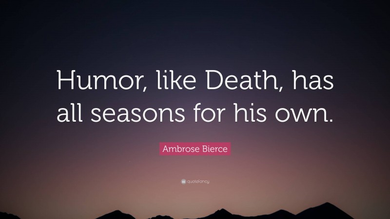 Ambrose Bierce Quote: “Humor, like Death, has all seasons for his own.”