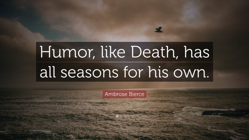 Ambrose Bierce Quote: “Humor, like Death, has all seasons for his own.”