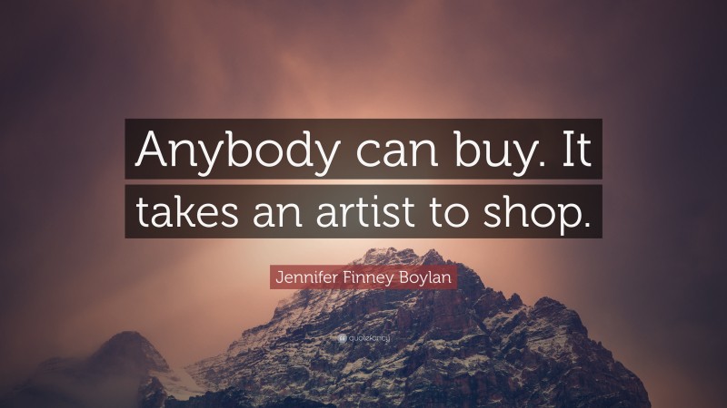 Jennifer Finney Boylan Quote: “Anybody can buy. It takes an artist to shop.”