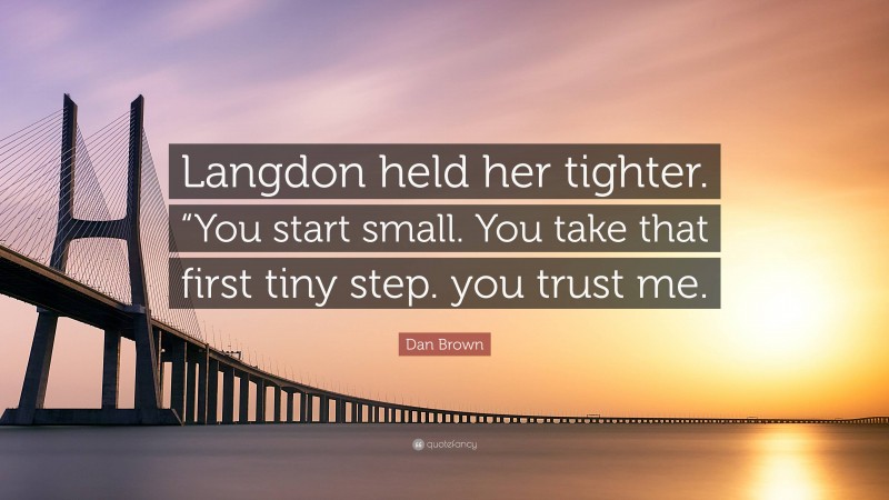 Dan Brown Quote: “Langdon held her tighter. “You start small. You take that first tiny step. you trust me.”