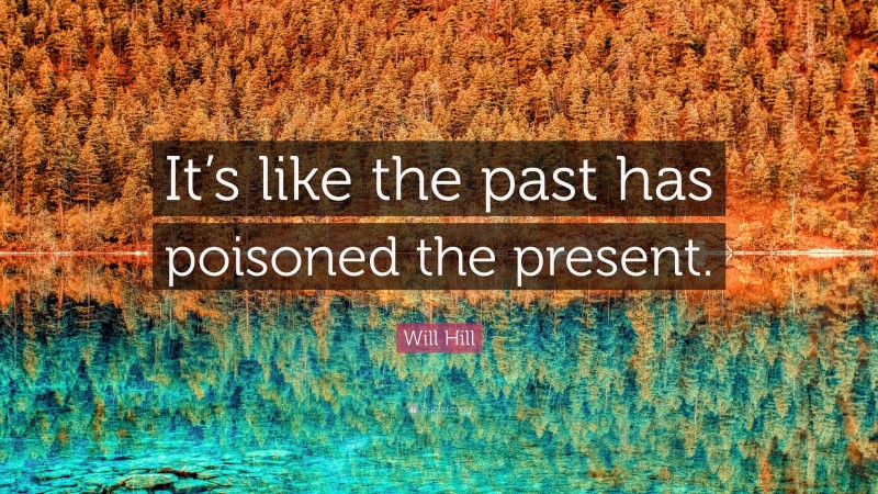 Will Hill Quote: “It’s like the past has poisoned the present.”