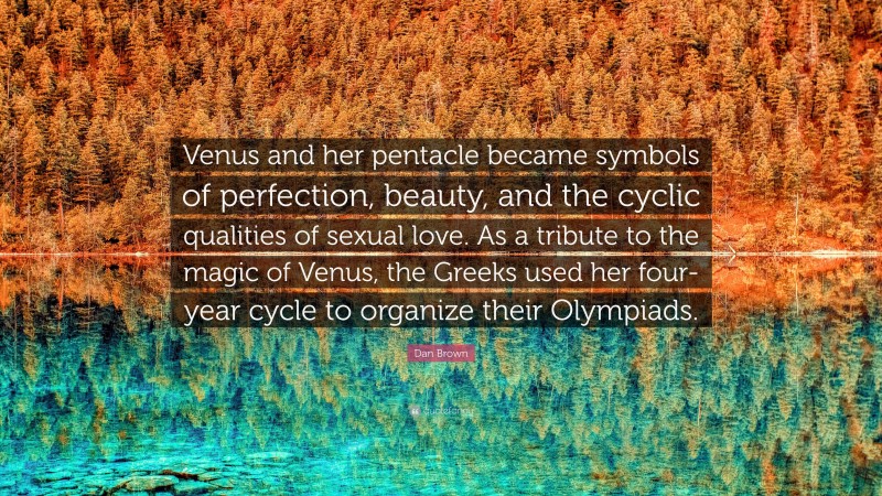 Dan Brown Quote: “Venus and her pentacle became symbols of perfection, beauty, and the cyclic qualities of sexual love. As a tribute to the magic of Venus, the Greeks used her four-year cycle to organize their Olympiads.”