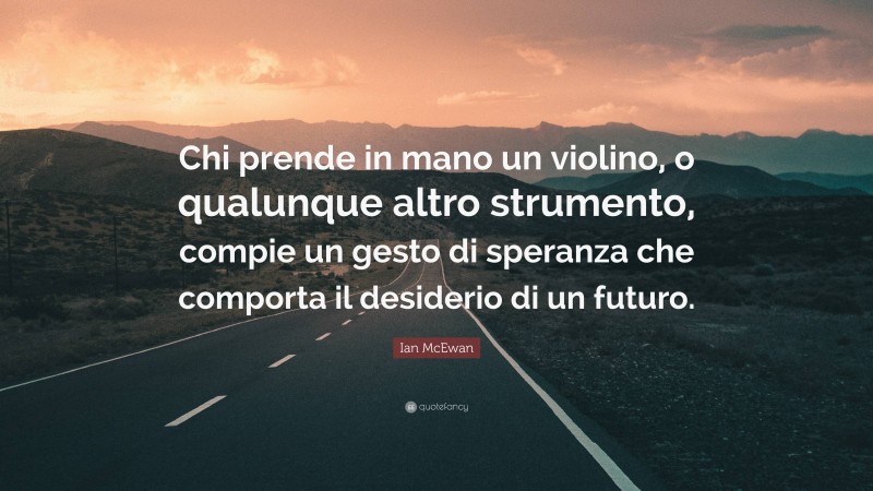 Ian McEwan Quote: “Chi prende in mano un violino, o qualunque altro strumento, compie un gesto di speranza che comporta il desiderio di un futuro.”