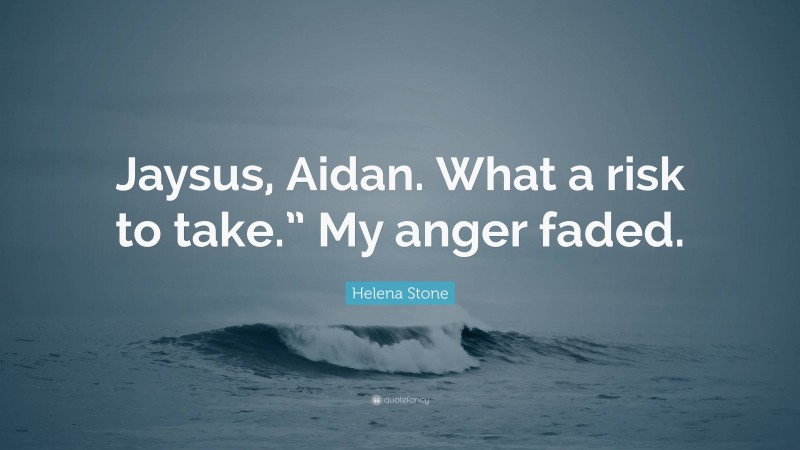 Helena Stone Quote: “Jaysus, Aidan. What a risk to take.” My anger faded.”