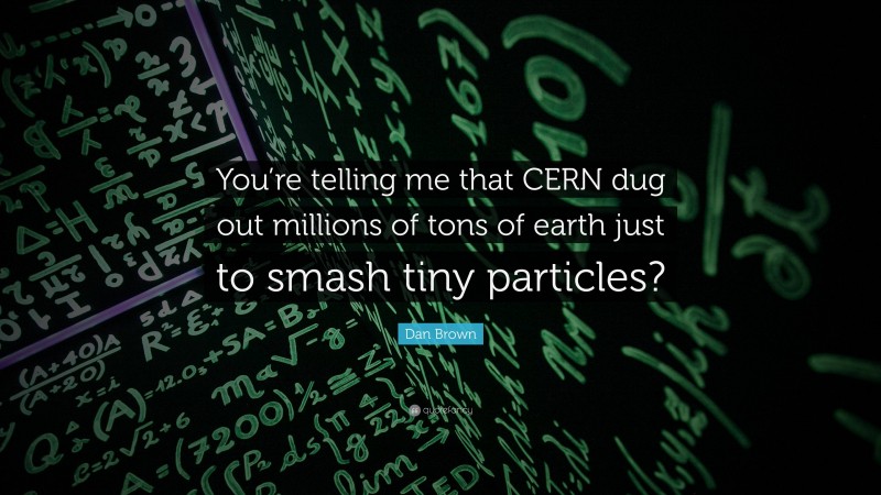 Dan Brown Quote: “You’re telling me that CERN dug out millions of tons of earth just to smash tiny particles?”