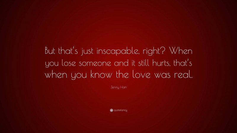 Jenny Han Quote: “But that’s just inscapable, right? When you lose someone and it still hurts, that’s when you know the love was real.”