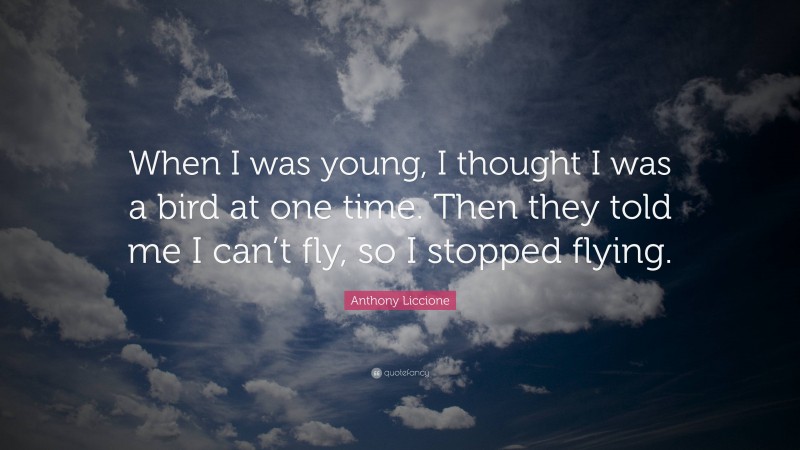 Anthony Liccione Quote: “When I was young, I thought I was a bird at one time. Then they told me I can’t fly, so I stopped flying.”