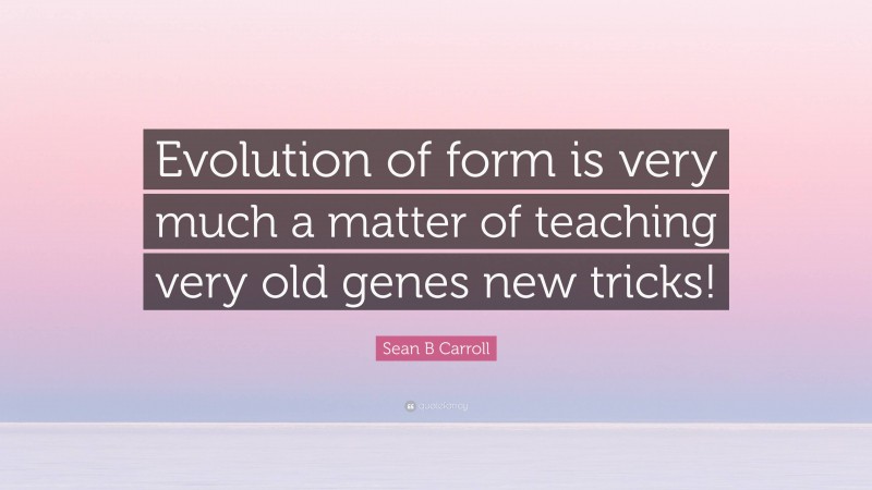 Sean B Carroll Quote: “Evolution of form is very much a matter of teaching very old genes new tricks!”
