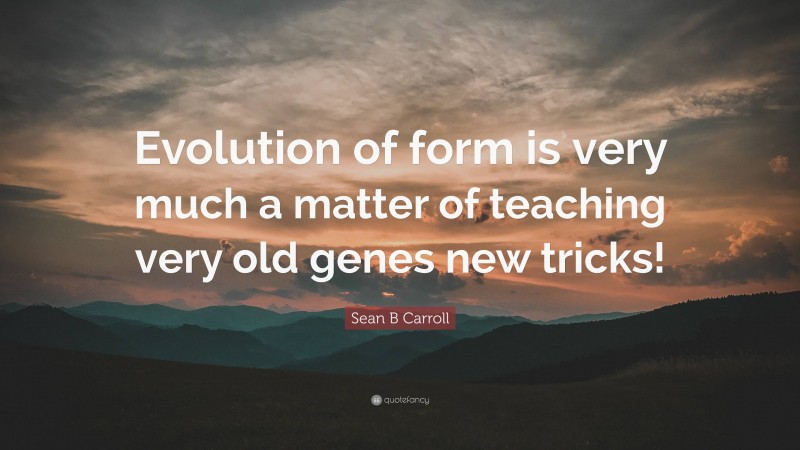 Sean B Carroll Quote: “Evolution of form is very much a matter of teaching very old genes new tricks!”