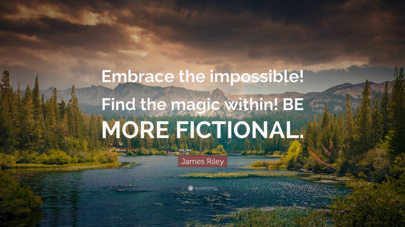 James Riley Quote: “Embrace the impossible! Find the magic within! BE MORE FICTIONAL.”