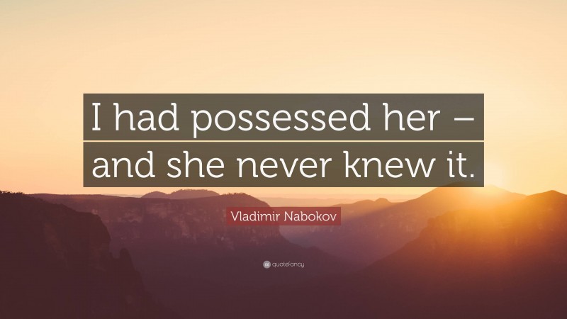 Vladimir Nabokov Quote: “I had possessed her – and she never knew it.”