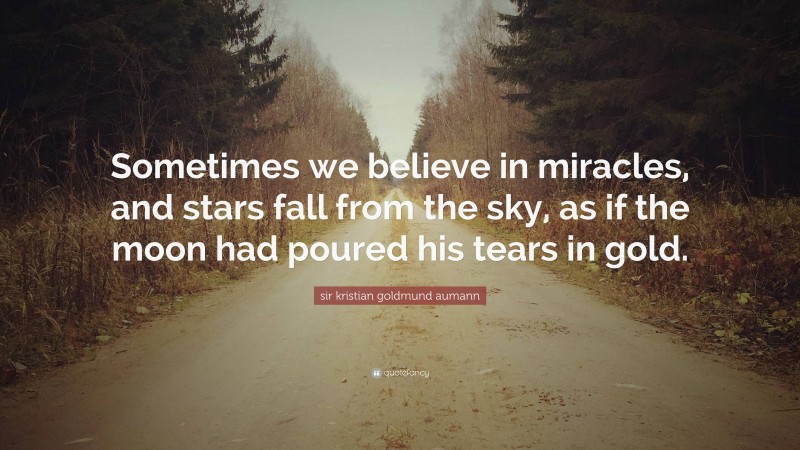 sir kristian goldmund aumann Quote: “Sometimes we believe in miracles, and stars fall from the sky, as if the moon had poured his tears in gold.”