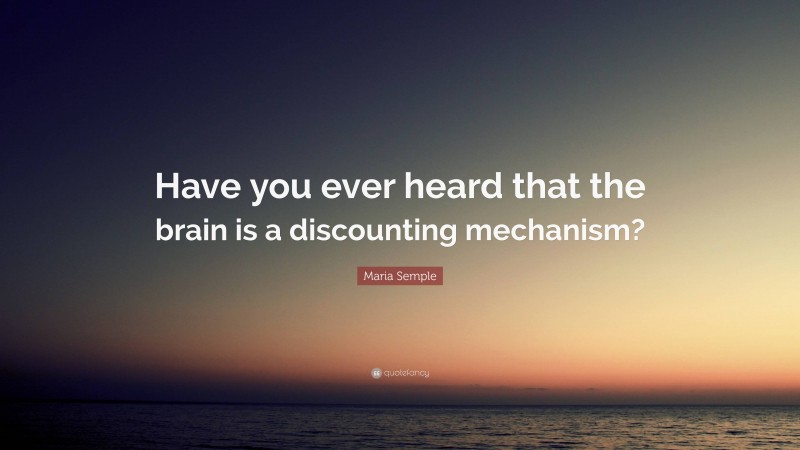 Maria Semple Quote: “Have you ever heard that the brain is a discounting mechanism?”